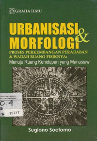 Urbanisasi & Morfologi: Proses Perkembangan Peradaban & Wadah Ruang Fisiknya=Menuju Ruang Kehidupan yang Manusiawi